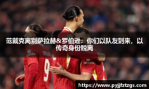 范戴克离别萨拉赫&罗伯逊：你们以队友到来，以传奇身份脱离