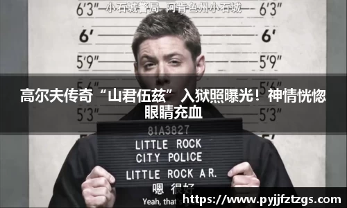 高尔夫传奇“山君伍兹”入狱照曝光！神情恍惚眼睛充血