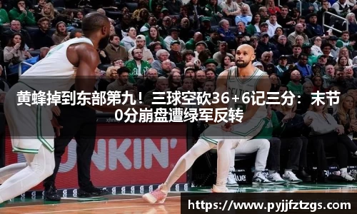 黄蜂掉到东部第九！三球空砍36+6记三分：末节0分崩盘遭绿军反转